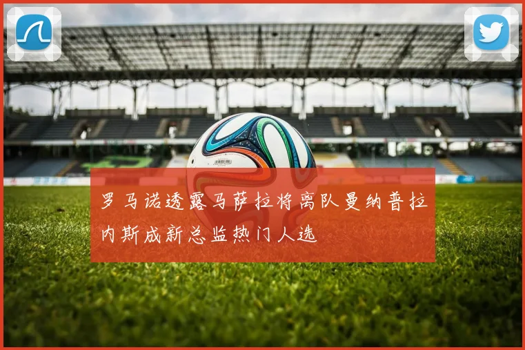 罗马诺透露马萨拉将离队曼纳普拉内斯成新总监热门人选
