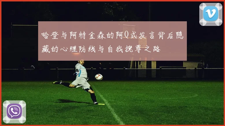 哈登与阿特金森的阿Q式发言背后隐藏的心理防线与自我挽尊之路