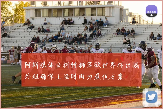 阿斯媒体分析特狮若欲世界杯出战外租确保上场时间为最佳方案