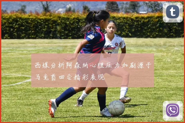 西媒分析阿森纳心理压力加剧源于马竞首回合精彩表现