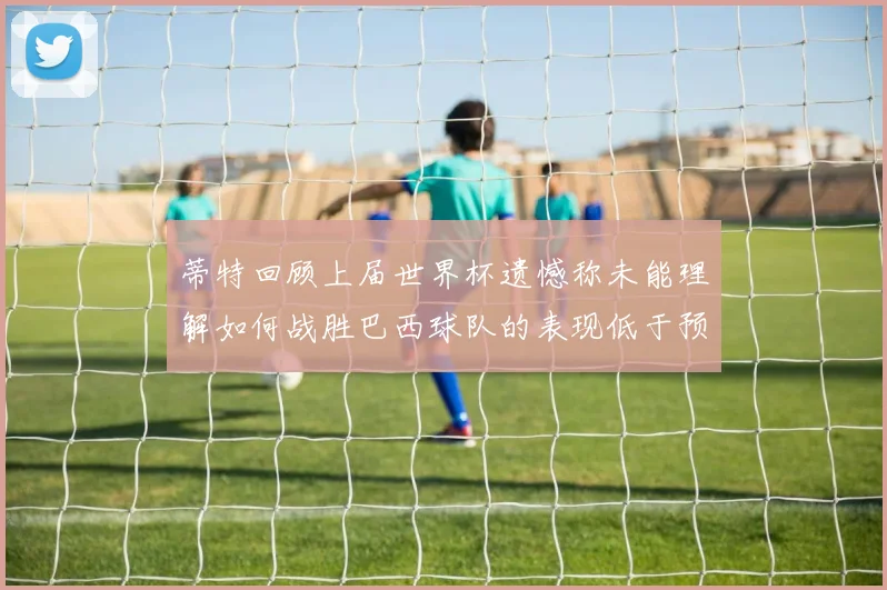 蒂特回顾上届世界杯遗憾称未能理解如何战胜巴西球队的表现低于预期