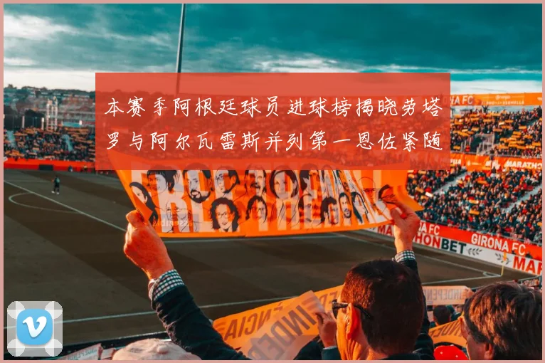 本赛季阿根廷球员进球榜揭晓劳塔罗与阿尔瓦雷斯并列第一恩佐紧随其后