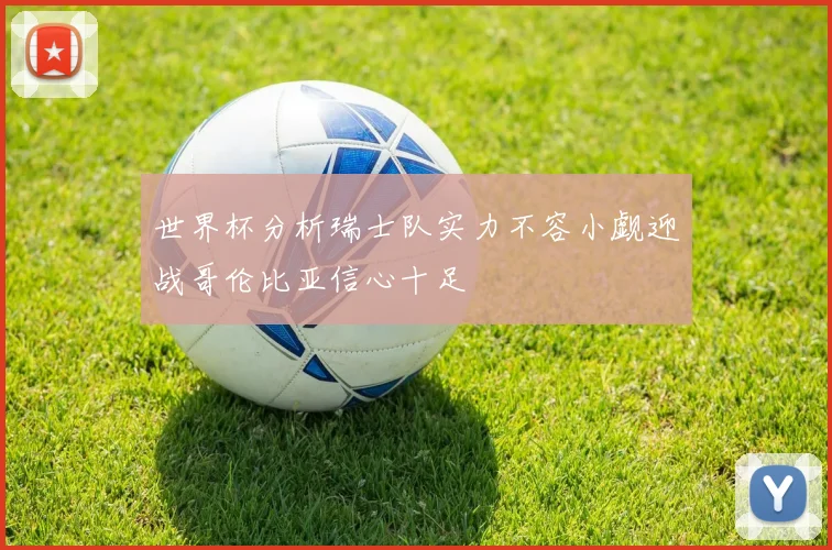 世界杯分析瑞士队实力不容小觑迎战哥伦比亚信心十足