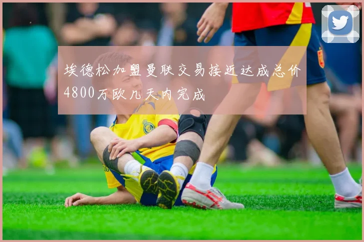 埃德松加盟曼联交易接近达成总价4800万欧几天内完成
