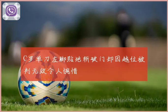 C罗单刀左脚贴地斩破门却因越位被判无效令人惋惜