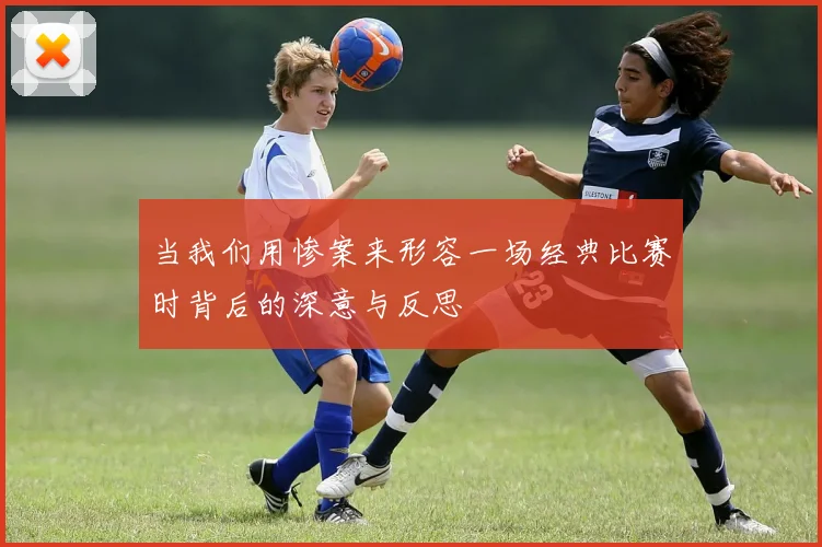 当我们用惨案来形容一场经典比赛时背后的深意与反思